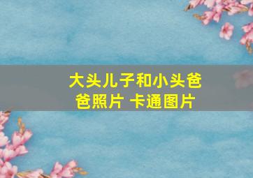 大头儿子和小头爸爸照片 卡通图片